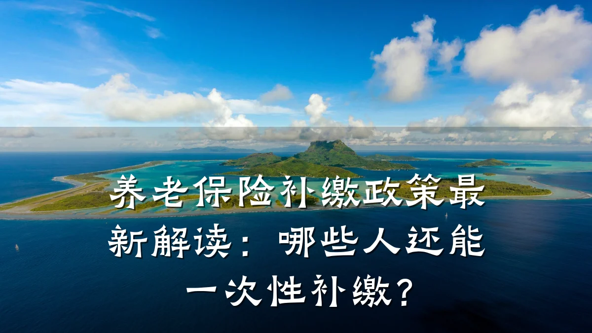 养老保险补缴政策最新解读:哪些人还能一次性补缴?