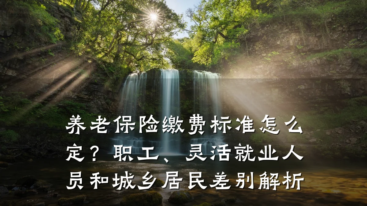 养老保险缴费标准怎么定？职工、灵活就业人员和城乡居民差别解析