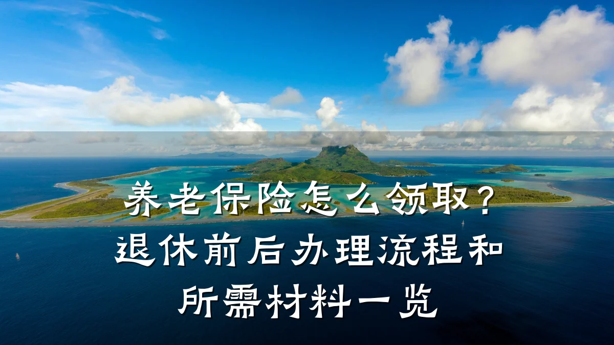 养老保险怎么领取？退休前后办理流程和所需材料一览