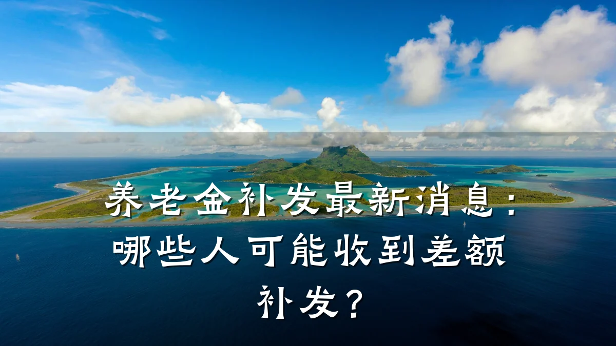 养老金补发最新消息:哪些人可能收到差额补发?