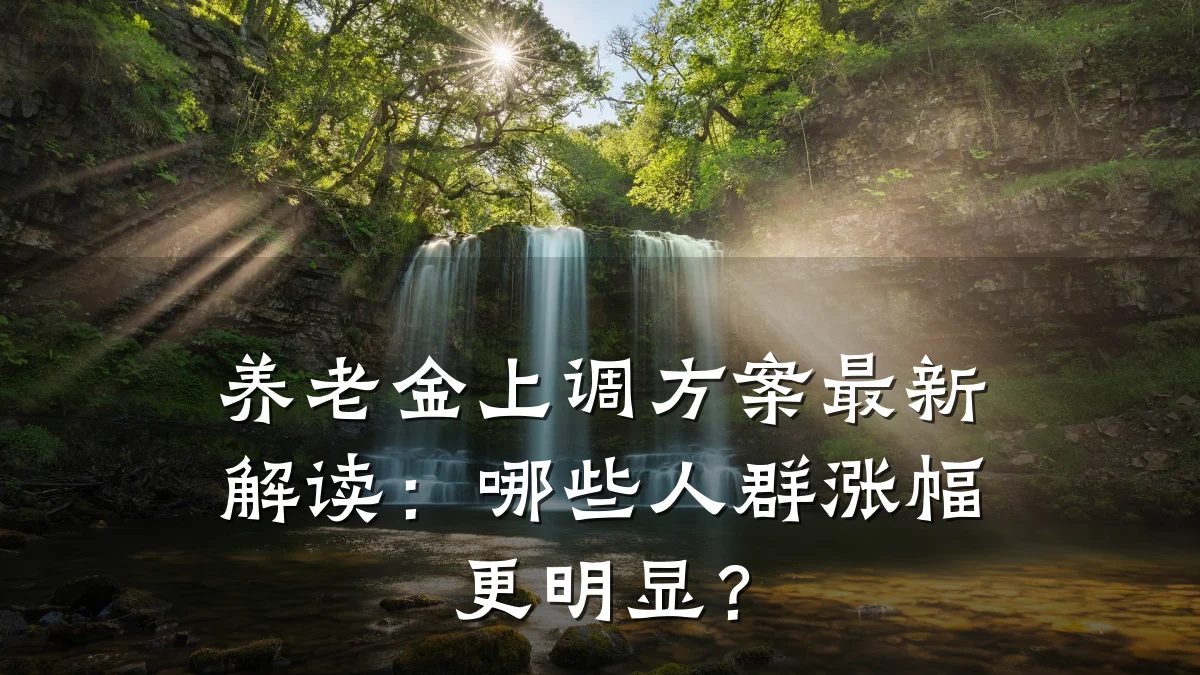 养老金上调方案最新解读:哪些人群涨幅更明显?