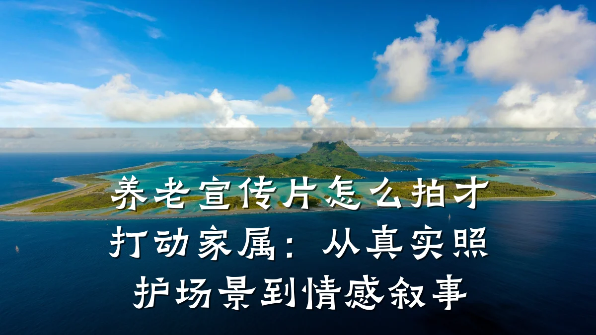 养老宣传片怎么拍才打动家属:从真实照护场景到情感叙事