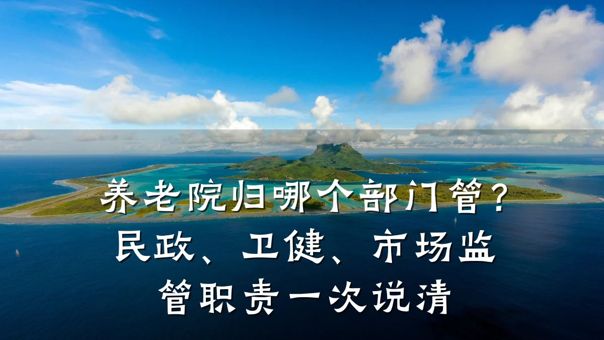 养老院归哪个部门管?民政、卫健、市场监管职责一次说清