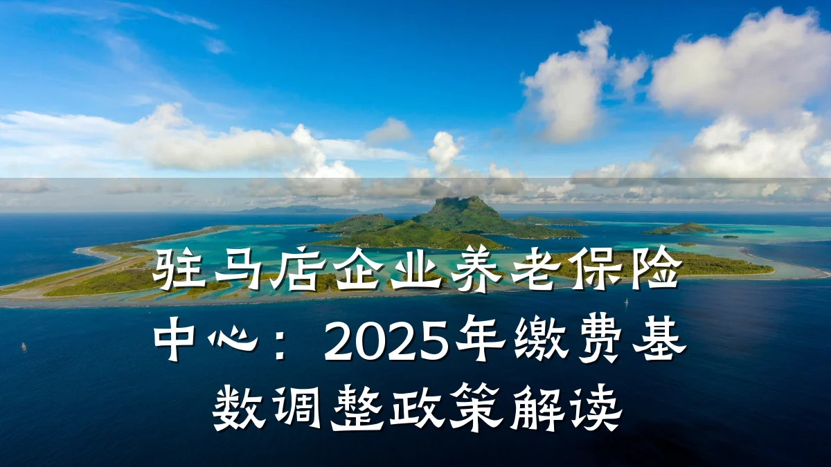 驻马店企业养老保险中心：2025年缴费基数调整政策解读