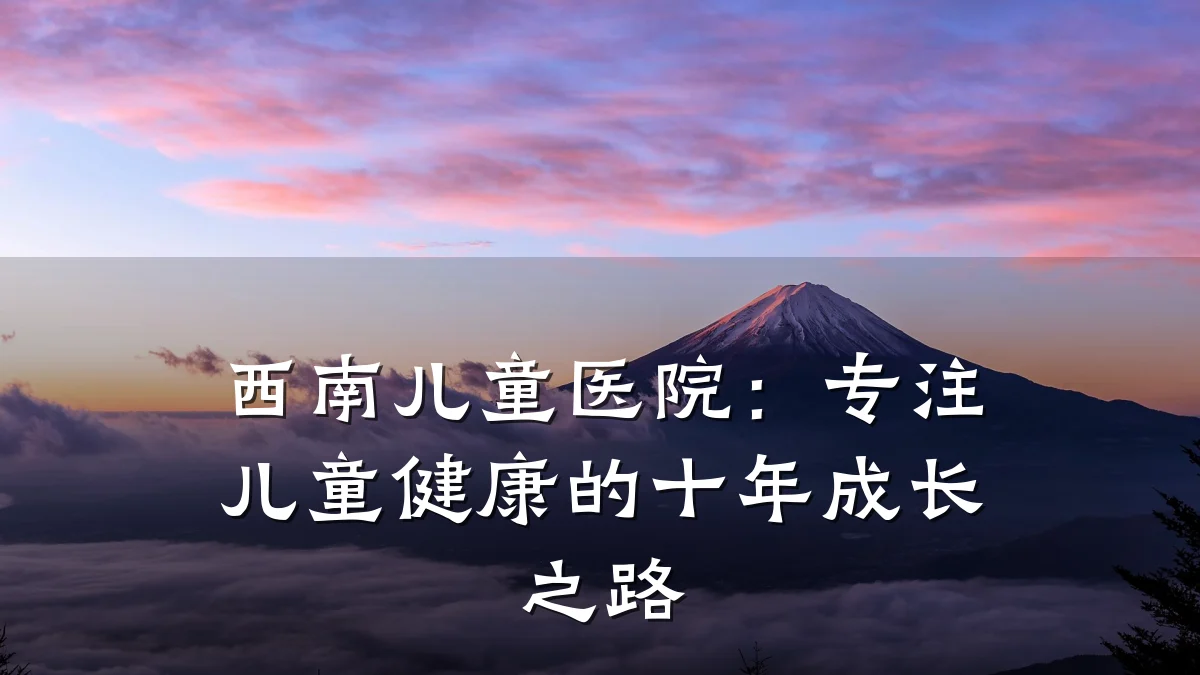 西南儿童医院：专注儿童健康的十年成长之路