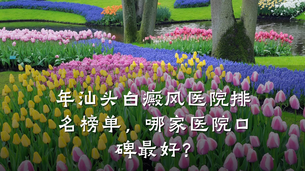 年汕头白癜风医院排名榜单,哪家医院口碑最好?