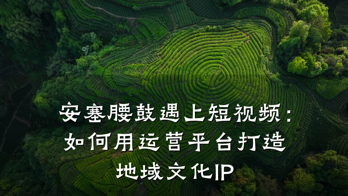 安塞腰鼓遇上短视频:如何用运营平台打造地域文化IP